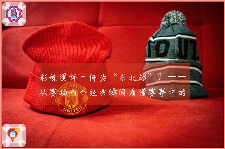 彩练漫评 - 何为“东北超”？——从赛场两个经典瞬间看懂赛事中的东北力量
