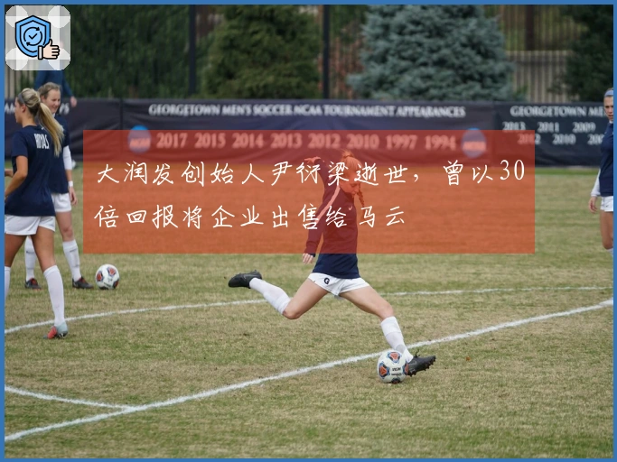 大润发创始人尹衍梁逝世，曾以30倍回报将企业出售给马云