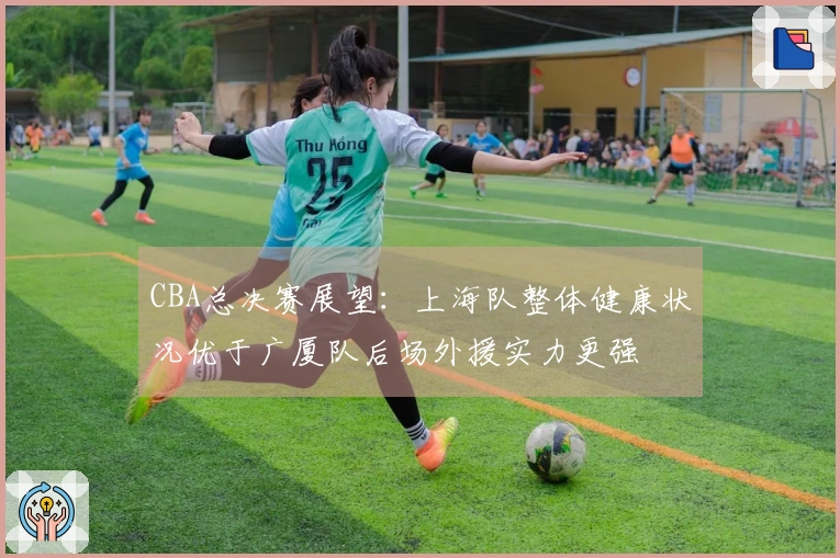 CBA总决赛展望：上海队整体健康状况优于广厦队后场外援实力更强