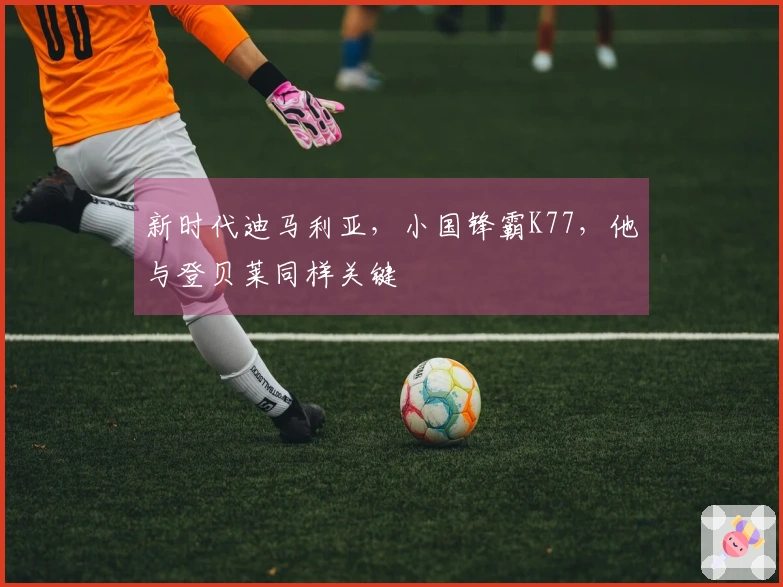 新时代迪马利亚,小国锋霸K77,他与登贝莱同样关键