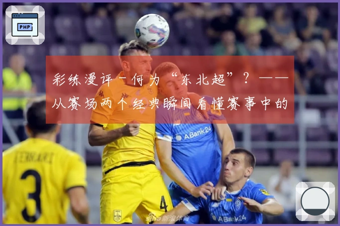 彩练漫评 - 何为“东北超”？——从赛场两个经典瞬间看懂赛事中的东北力量