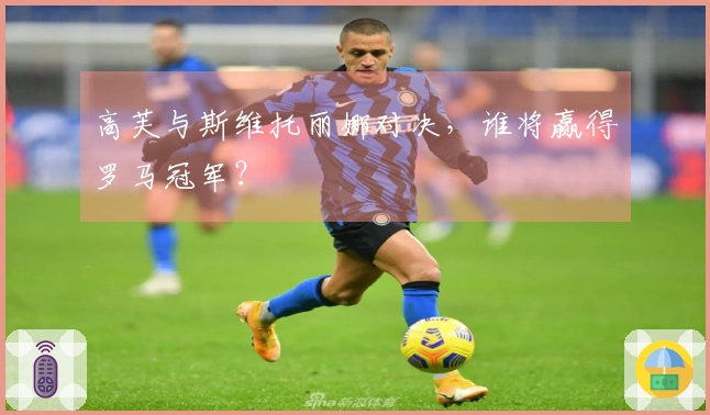 高芙与斯维托丽娜对决，谁将赢得罗马冠军？